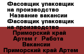 Фасовщик упаковщик на производство IQOS › Название вакансии ­ Фасовщик упаковщик на производство IQOS - Приморский край, Артем г. Работа » Вакансии   . Приморский край,Артем г.